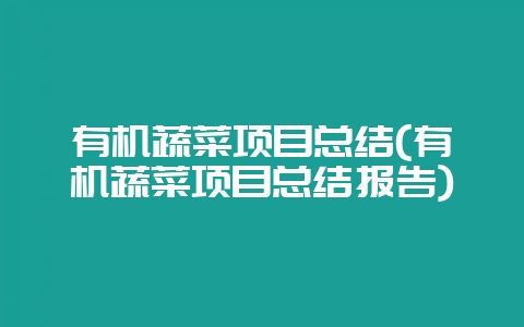 有机蔬菜项目总结(有机蔬菜项目总结报告)-会东网