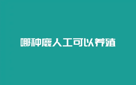 哪种鹿人工可以养殖-会东网