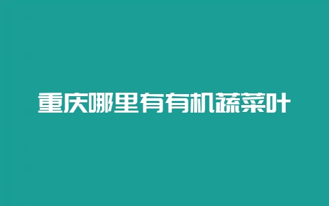 重庆哪里有有机蔬菜叶-会东网