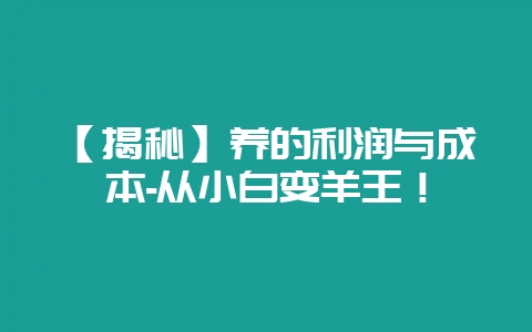 【揭秘】养的利润与成本-从小白变羊王！-会东网