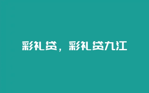 彩礼贷，彩礼贷九江-会东网