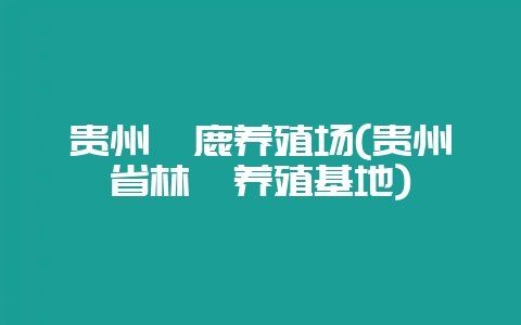 贵州麝鹿养殖场(贵州省林麝养殖基地)-会东网