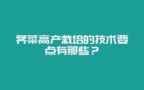 荠菜高产栽培的技术要点有那些?-会东网