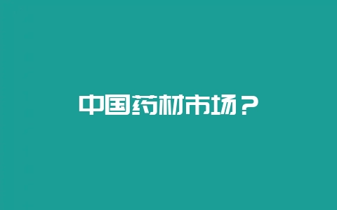 中国药材市场？-会东网