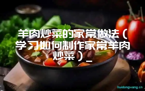 羊肉炒菜的家常做法(学习如何制作家常羊肉炒菜)_-会东网