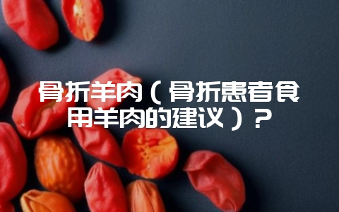骨折羊肉(骨折患者食用羊肉的建议)?插图 骨折羊肉(骨折患者食用羊肉的建议)?插图