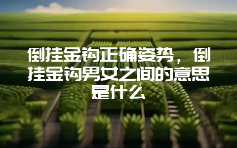 倒挂金钩正确姿势，倒挂金钩男女之间的意思是什么-会东网
