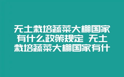 无土栽培蔬菜大棚国家有什么政策规定 无土栽培蔬菜大棚国家有什么政策规定吗-会东网
