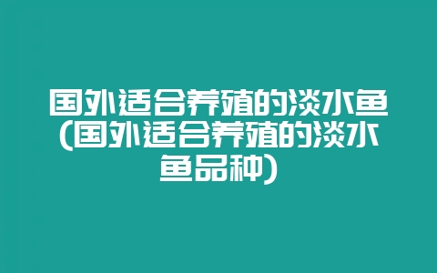 国外适合养殖的淡水鱼(国外适合养殖的淡水鱼品种)-会东网