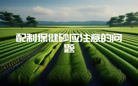 配制保健砂应注意的问题-会东网