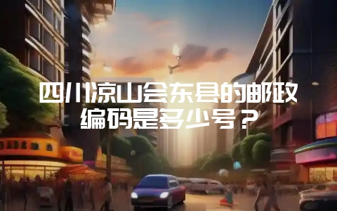 四川凉山会东县的邮政编码是多少号?-会东网