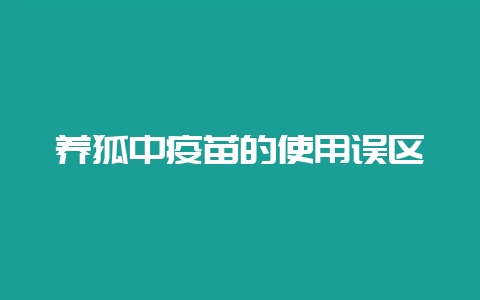 养狐中疫苗的使用误区插图 养狐中疫苗的使用误区插图