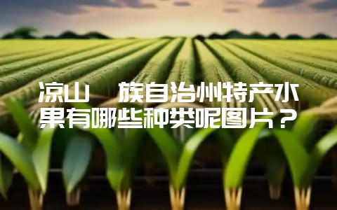 凉山彝族自治州特产水果有哪些种类呢图片？-会东网