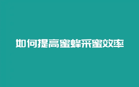 如何提高蜜蜂采蜜效率-会东网