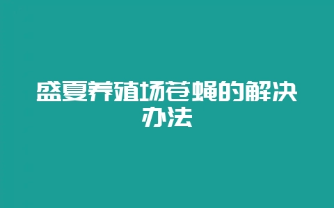 盛夏养殖场苍蝇的解决办法-会东网