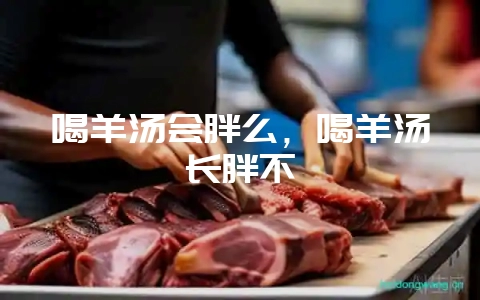 喝羊汤会胖么，喝羊汤长胖不-会东网