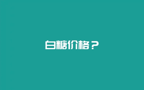白糖价格?-会东网