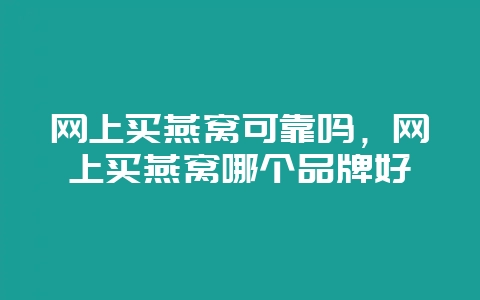 网上买燕窝可靠吗,网上买燕窝哪个品牌好-会东网