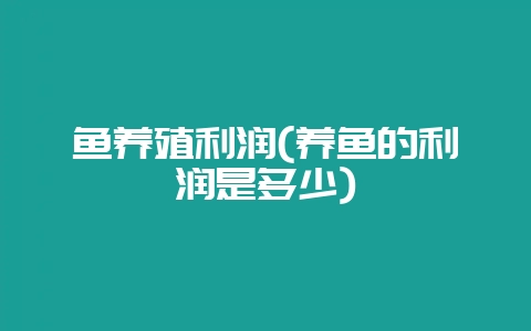 鱼养殖利润(养鱼的利润是多少)-会东网