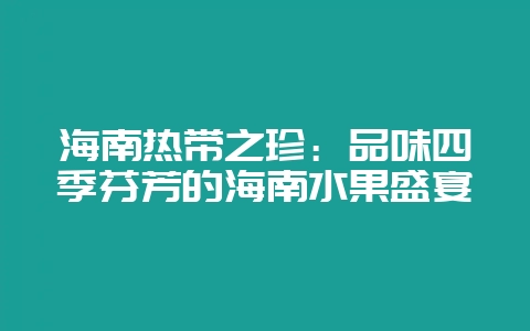 海南热带之珍：品味四季芬芳的海南水果盛宴-会东网