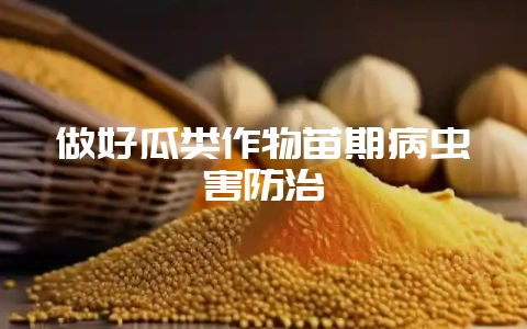 做好瓜类作物苗期病虫害防治-会东网