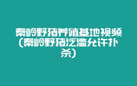 秦岭野猪养殖基地视频(秦岭野猪泛滥允许扑杀)-会东网