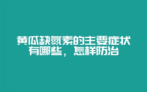 黄瓜缺氮素的主要症状有哪些，怎样防治-会东网