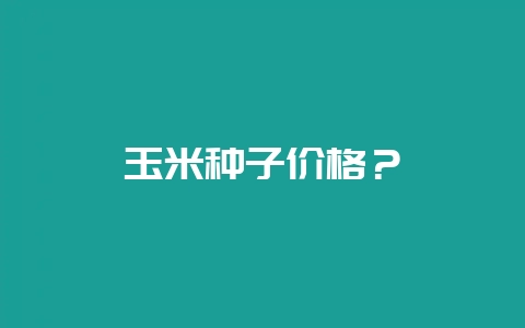 玉米种子价格?-会东网