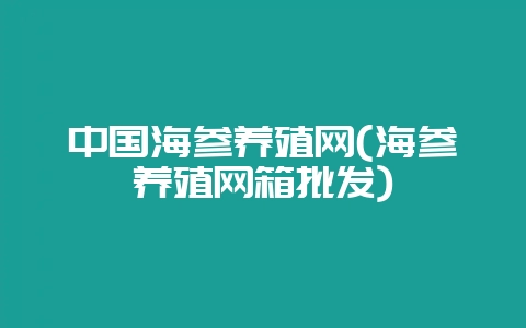 中国海参养殖网(海参养殖网箱批发)-会东网
