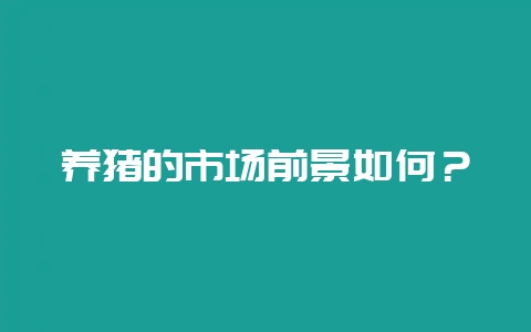 养猪的市场前景如何？-会东网