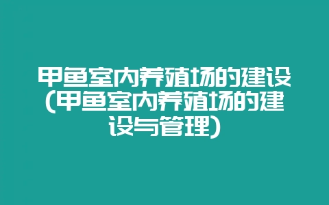 甲鱼室内养殖场的建设(甲鱼室内养殖场的建设与管理)-会东网