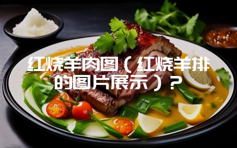 红烧羊肉图(红烧羊排的图片展示)?插图 红烧羊肉图(红烧羊排的图片展示)?插图