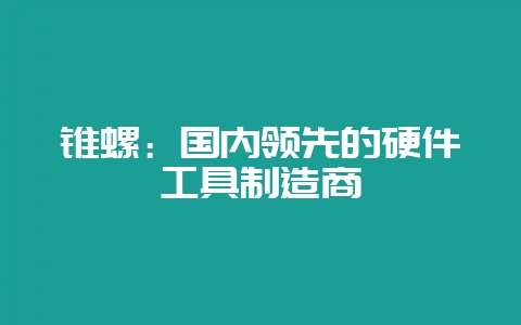 锥螺：国内领先的硬件工具制造商-会东网