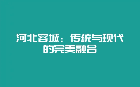 河北容城:传统与现代的完美融合-会东网