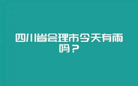 四川省会理市今天有雨吗？-会东网