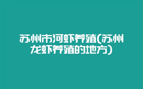 苏州市河虾养殖(苏州龙虾养殖的地方)-会东网