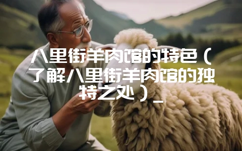 八里街羊肉馆的特色（了解八里街羊肉馆的独特之处）_-会东网