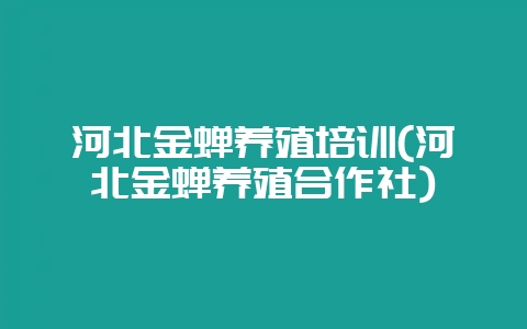 河北金蝉养殖培训(河北金蝉养殖合作社)-会东网