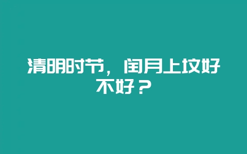 清明时节，闰月上坟好不好？-会东网