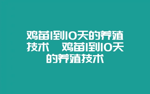 鸡苗1到10天的养殖技术　鸡苗1到10天的养殖技术-会东网