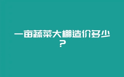 一亩蔬菜大棚造价多少？-会东网