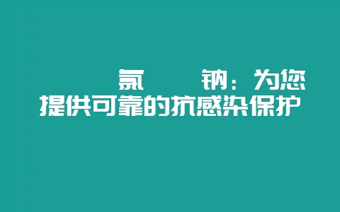《磺胺氯哒嗪钠:为您提供可靠的抗感染保护》-会东网