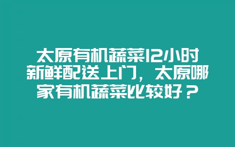 太原有机蔬菜12小时新鲜配送上门，太原哪家有机蔬菜比较好？-会东网
