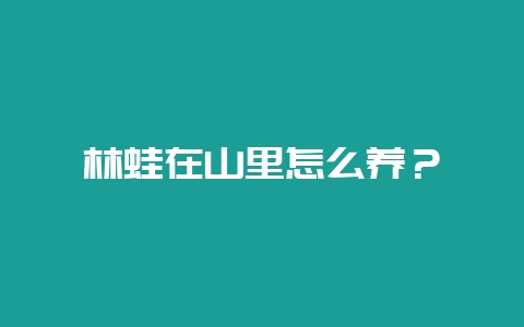 林蛙在山里怎么养？-会东网