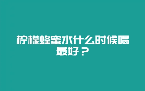 柠檬蜂蜜水什么时候喝最好？-会东网