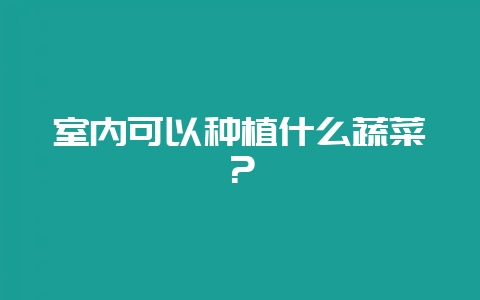 室内可以种植什么蔬菜？-会东网