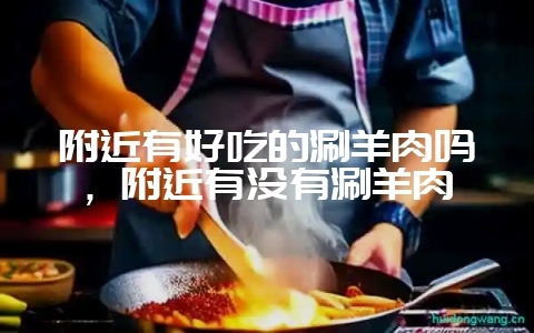 附近有好吃的涮羊肉吗,附近有没有涮羊肉-会东网
