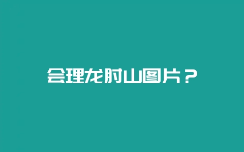 会理龙肘山图片？-会东网