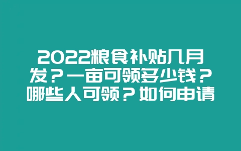 2022粮食补贴几月发？一亩可领多少钱？哪些人可领？如何申请？-会东网