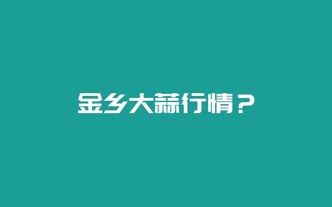 金乡大蒜行情？-会东网